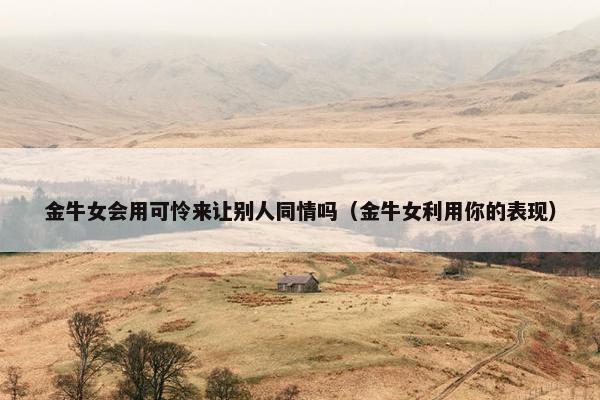 金牛女会用可怜来让别人同情吗（金牛女利用你的表现）