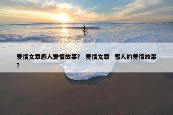 爱情文章感人爱情故事？ 爱情文章  感人的爱情故事？