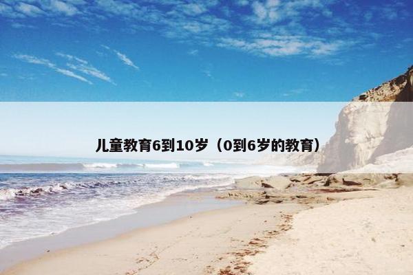 儿童教育6到10岁（0到6岁的教育）