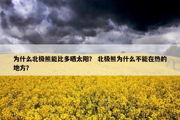 为什么北极熊能比多晒太阳？ 北极熊为什么不能在热的地方？