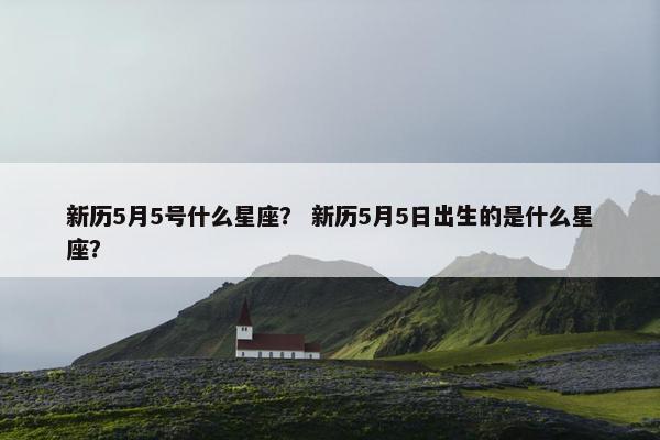 新历5月5号什么星座？ 新历5月5日出生的是什么星座？