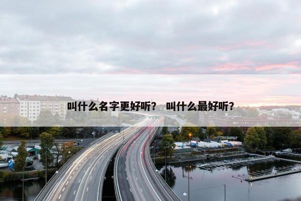 叫什么名字更好听？ 叫什么最好听？