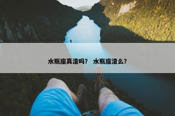 水瓶座真渣吗？ 水瓶座渣么？