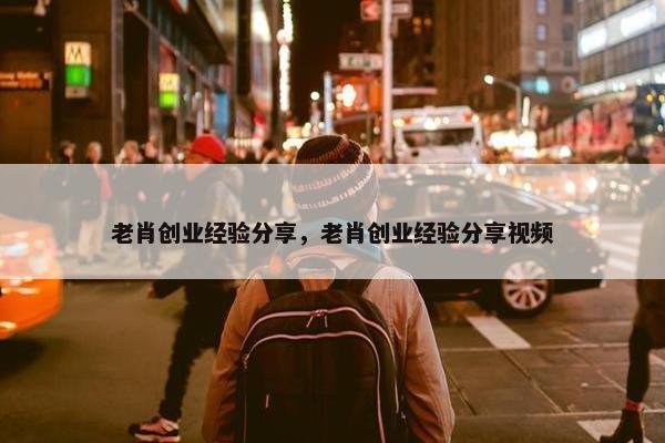 老肖创业经验分享，老肖创业经验分享视频