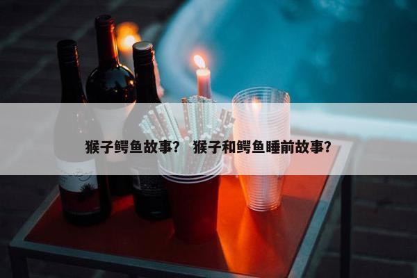猴子鳄鱼故事？ 猴子和鳄鱼睡前故事？