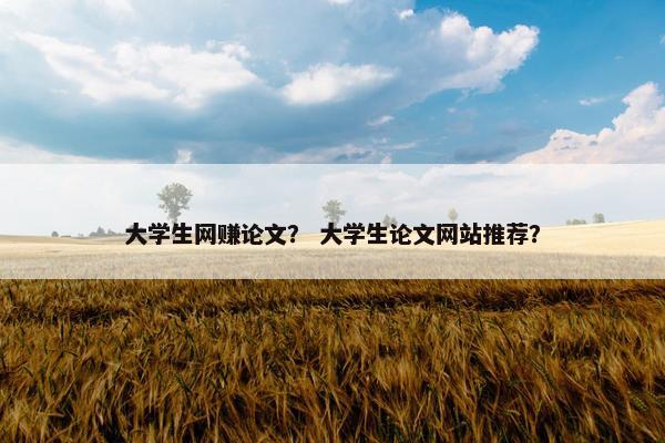 大学生网赚论文？ 大学生论文网站推荐？