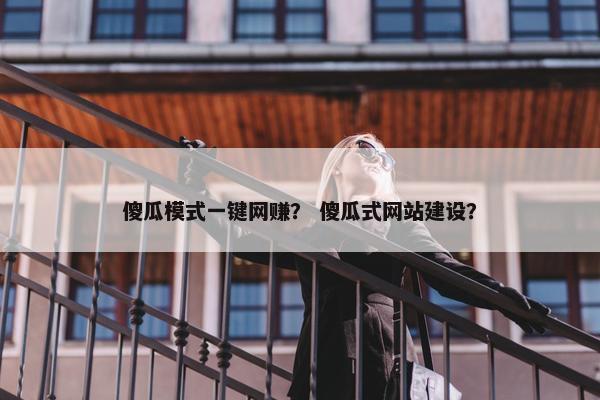傻瓜模式一键网赚？ 傻瓜式网站建设？