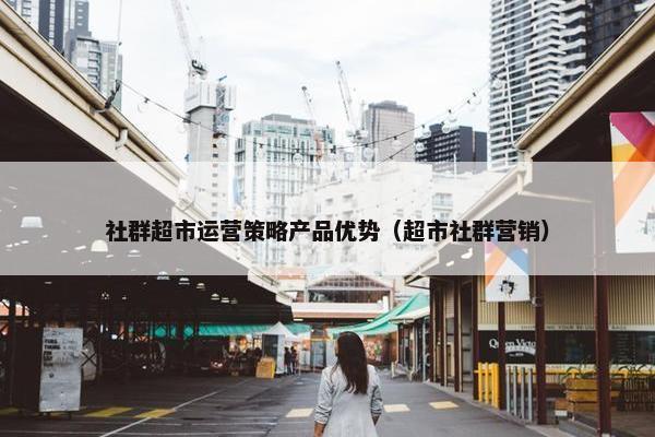 社群超市运营策略产品优势（超市社群营销）