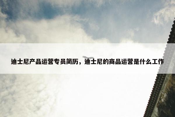 迪士尼产品运营专员简历，迪士尼的商品运营是什么工作