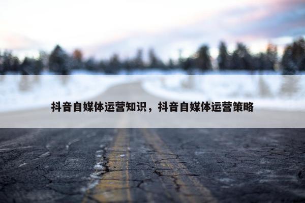 抖音自媒体运营知识，抖音自媒体运营策略