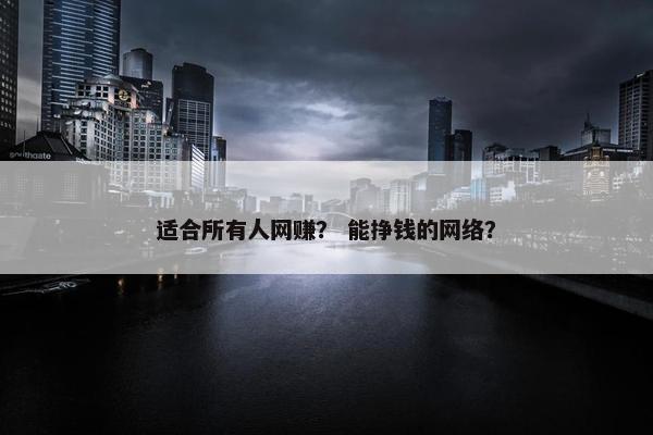 适合所有人网赚？ 能挣钱的网络？