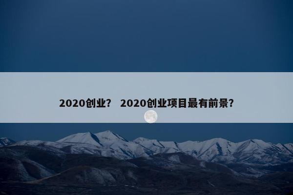 2020创业？ 2020创业项目最有前景？
