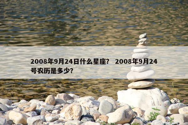 2008年9月24日什么星座？ 2008年9月24号农历是多少？