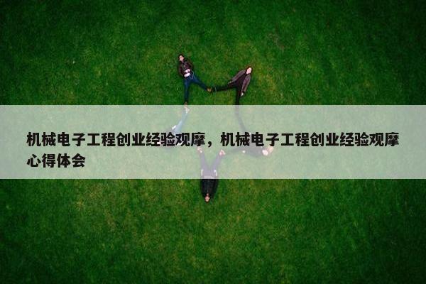 机械电子工程创业经验观摩，机械电子工程创业经验观摩心得体会