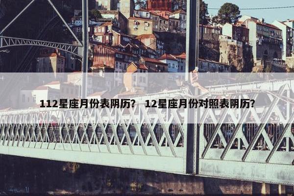 112星座月份表阴历？ 12星座月份对照表阴历？
