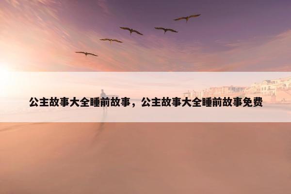 公主故事大全睡前故事，公主故事大全睡前故事免费