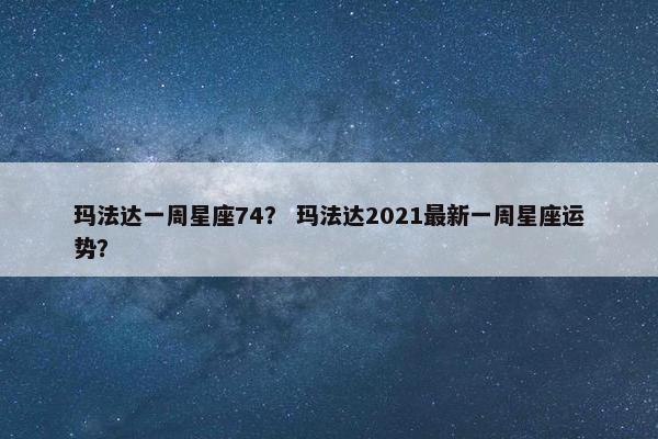 玛法达一周星座74？ 玛法达2021最新一周星座运势？