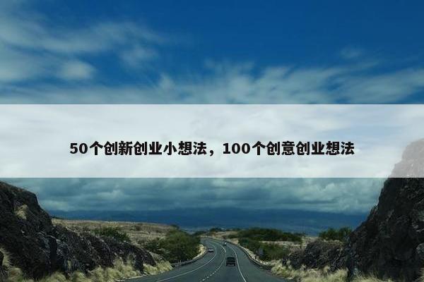 50个创新创业小想法，100个创意创业想法