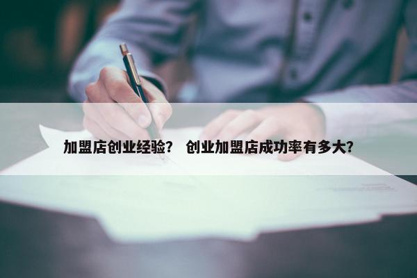 加盟店创业经验？ 创业加盟店成功率有多大？