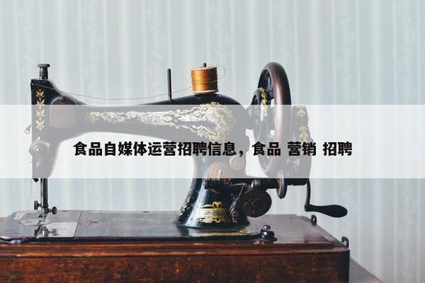 食品自媒体运营招聘信息，食品 营销 招聘