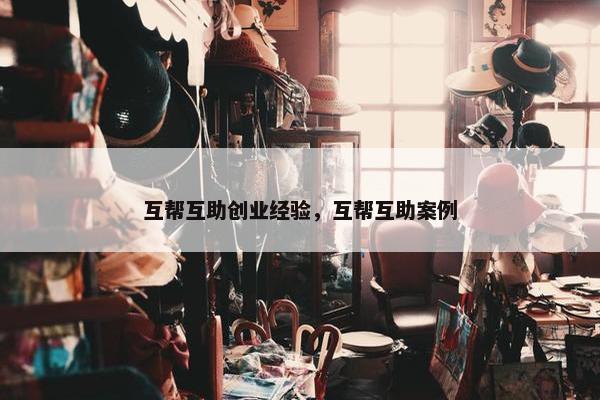 互帮互助创业经验，互帮互助案例