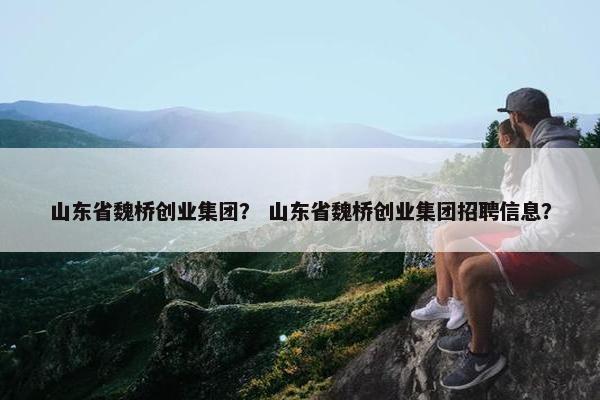 山东省魏桥创业集团？ 山东省魏桥创业集团招聘信息？