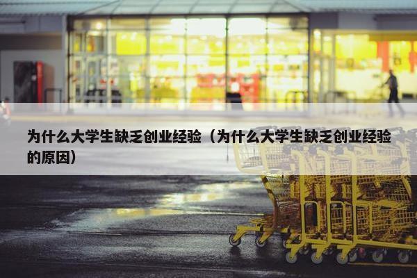 为什么大学生缺乏创业经验（为什么大学生缺乏创业经验的原因）