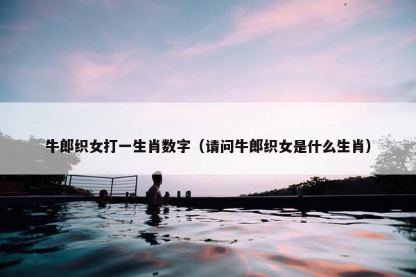 牛郎织女打一生肖数字（请问牛郎织女是什么生肖）