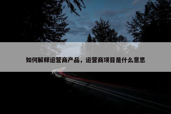 如何解释运营商产品，运营商项目是什么意思