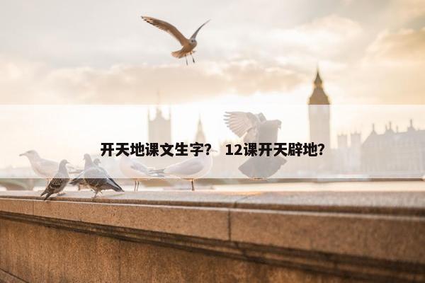 开天地课文生字？ 12课开天辟地？