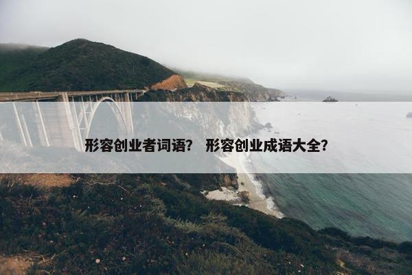 形容创业者词语？ 形容创业成语大全？