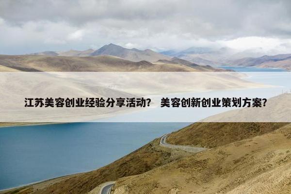 江苏美容创业经验分享活动？ 美容创新创业策划方案？