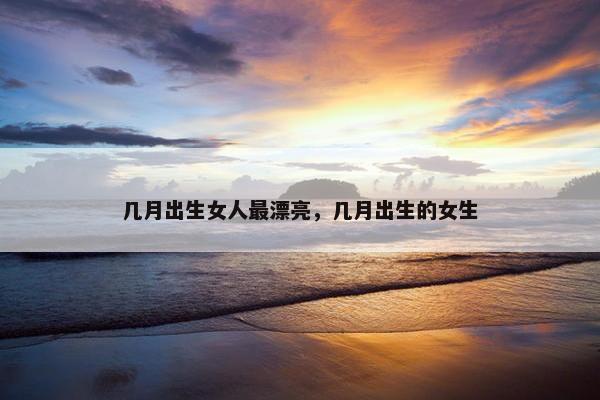几月出生女人最漂亮，几月出生的女生