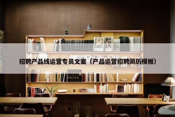 招聘产品线运营专员文案（产品运营招聘简历模板）