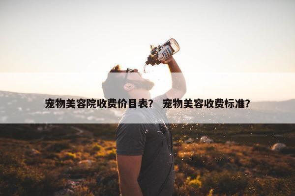 宠物美容院收费价目表？ 宠物美容收费标准？