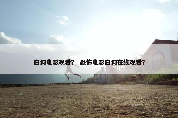 白狗电影观看？ 恐怖电影白狗在线观看？