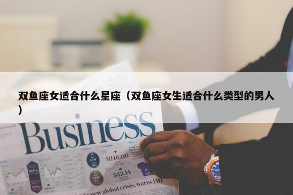 双鱼座女适合什么星座（双鱼座女生适合什么类型的男人）