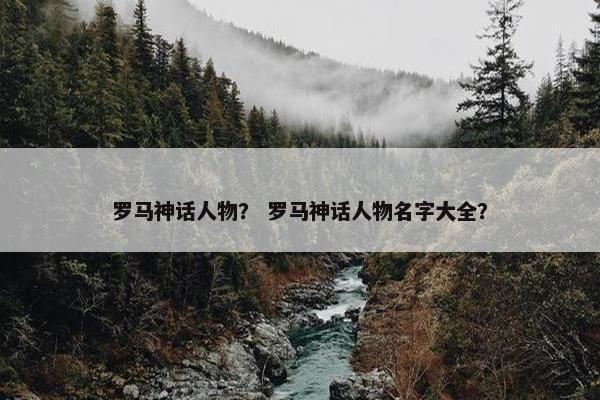 罗马神话人物？ 罗马神话人物名字大全？
