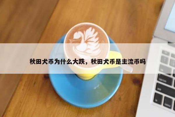 秋田犬币为什么大跌，秋田犬币是主流币吗