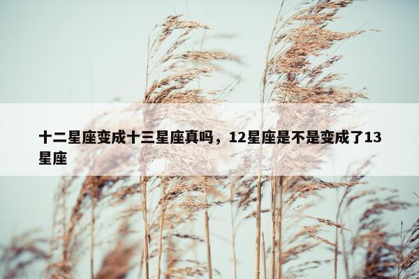十二星座变成十三星座真吗，12星座是不是变成了13星座