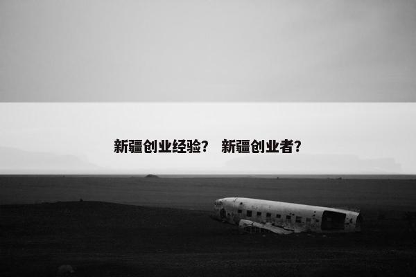 新疆创业经验？ 新疆创业者？