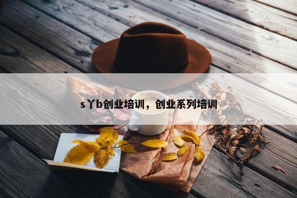 s丫b创业培训，创业系列培训