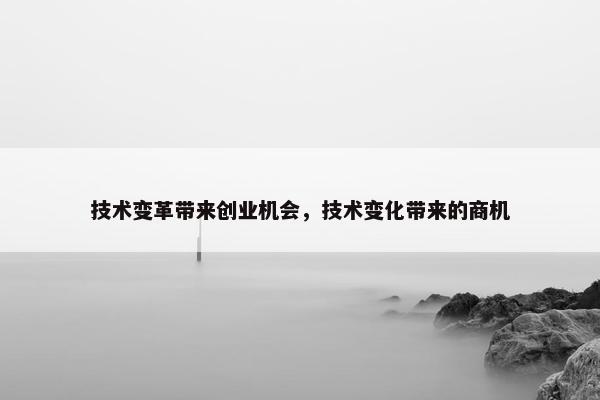 技术变革带来创业机会，技术变化带来的商机