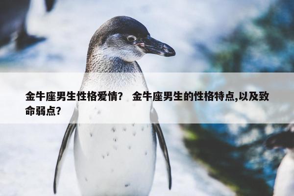 金牛座男生性格爱情？ 金牛座男生的性格特点,以及致命弱点？