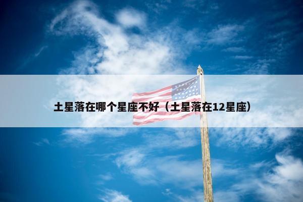 土星落在哪个星座不好（土星落在12星座）