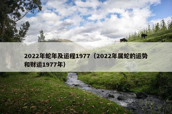 2022年蛇年及运程1977（2022年属蛇的运势和财运1977年）