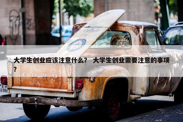 大学生创业应该注意什么？ 大学生创业需要注意的事项？
