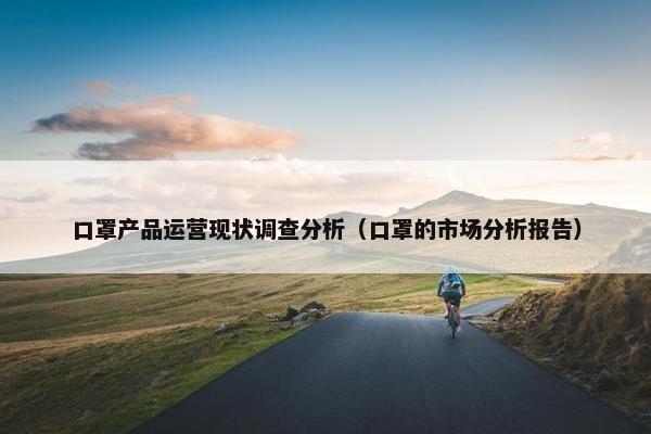 口罩产品运营现状调查分析（口罩的市场分析报告）