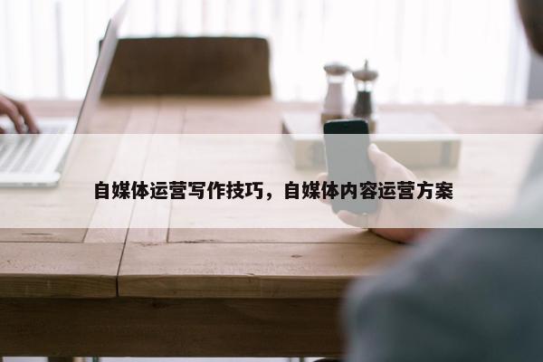 自媒体运营写作技巧，自媒体内容运营方案