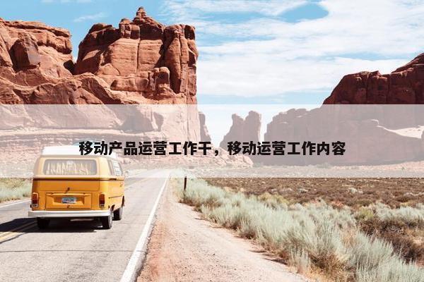 移动产品运营工作干，移动运营工作内容